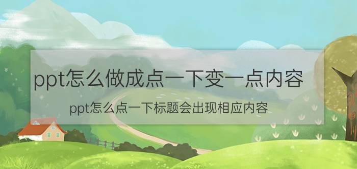 ppt怎么做成点一下变一点内容 ppt怎么点一下标题会出现相应内容？